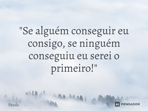 ⁠"Se alguém conseguir eu consigo, se ninguém conseguiu eu serei o primeiro!"... Frase de panda.