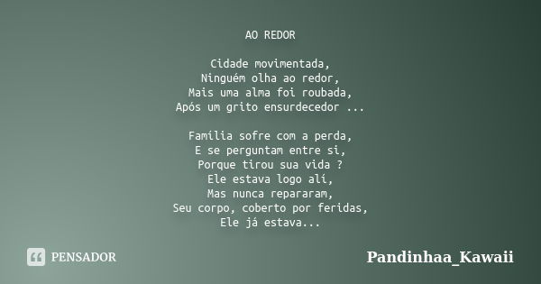 AO REDOR Cidade movimentada, Ninguém olha ao redor, Mais uma alma foi roubada, Após um grito ensurdecedor ... Família sofre com a perda, E se perguntam entre si... Frase de Pandinhaa_Kawaii.