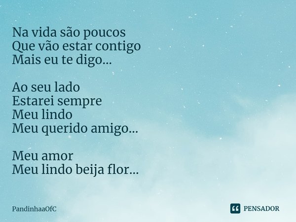 ⁠Na vida são poucos
Que vão estar contigo
Mais eu te digo... Ao seu lado
Estarei sempre
Meu lindo
Meu querido amigo... Meu amor
Meu lindo beija flor...... Frase de PandinhaaOfC.