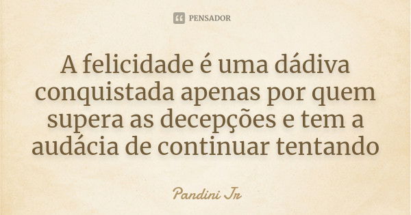 A felicidade é uma dádiva conquistada apenas por quem supera as decepções e tem a audácia de continuar tentando... Frase de Pandini Jr.