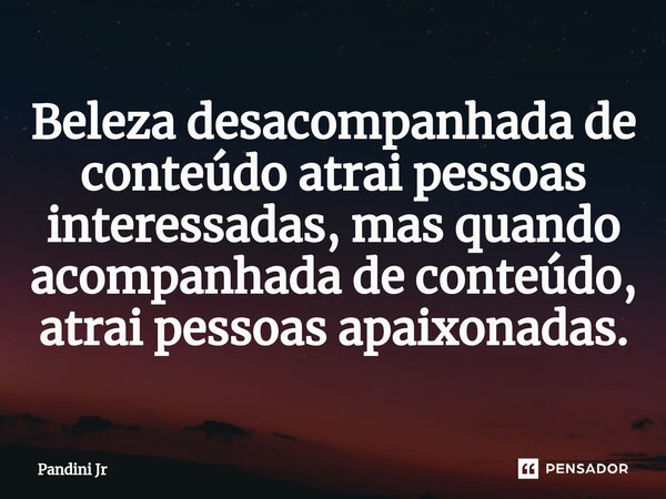 ⁠Beleza desacompanhada de conteúdo atrai pessoas interessadas, mas quando acompanhada de conteúdo, atrai pessoas apaixonadas.... Frase de Pandini Jr.