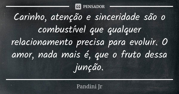 Carinho, atenção e sinceridade são o combustível que qualquer relacionamento precisa para evoluir. O amor, nada mais é, que o fruto dessa junção.... Frase de Pandini Jr.