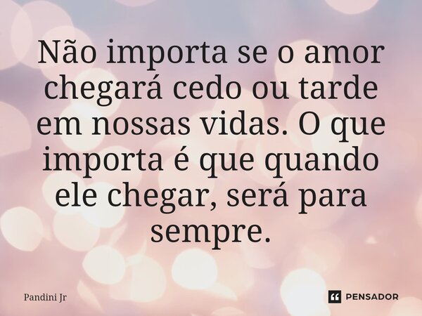 ⁠Não importa se o amor chegará cedo ou tarde em nossas vidas. O que importa é que quando ele chegar, será para sempre.... Frase de Pandini Jr.