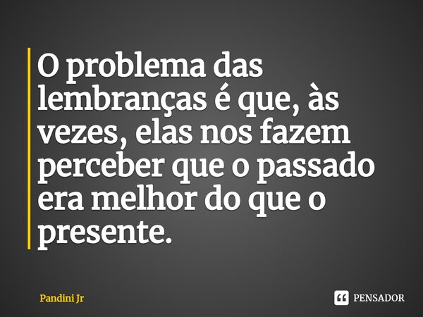 ⁠O problema das lembranças é que, às vezes, elas nos fazem perceber que o passado era melhor do que o presente.... Frase de Pandini Jr.