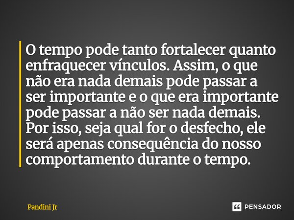 O tempo pode tanto fortalecer quanto enfraquecer vínculos. Assim, o que não era nada demais pode passar a ser importante e o que era importante pode passar a n... Frase de Pandini Jr.