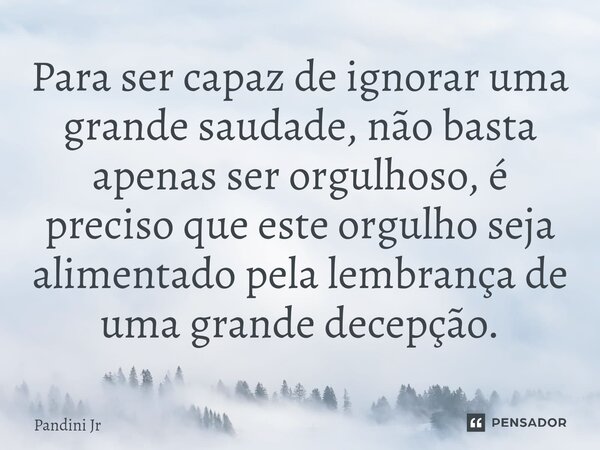 ⁠⁠Para ser capaz de ignorar uma grande saudade, não basta apenas ser orgulhoso, é preciso que este orgulho seja alimentado pela lembrança de uma grande decepção... Frase de Pandini Jr.