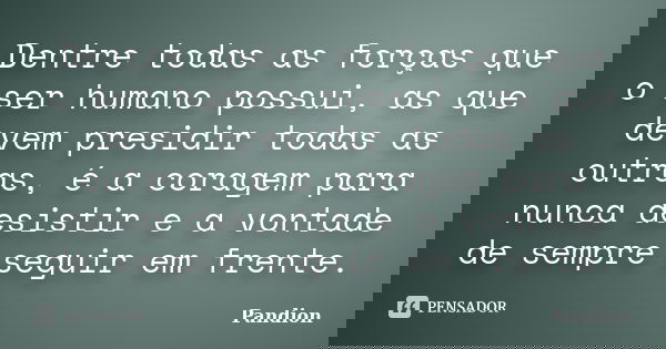 Dentre todas as forças que o ser humano possui, as que devem presidir todas as outras, é a coragem para nunca desistir e a vontade de sempre seguir em frente.... Frase de Pandion.
