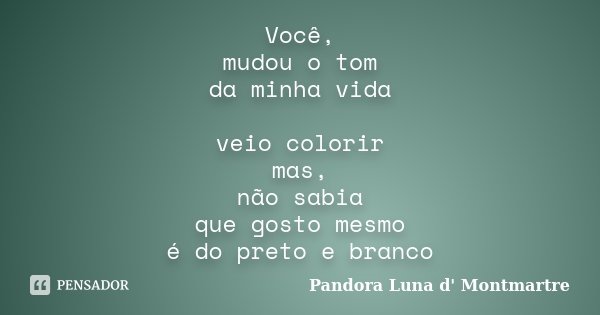 Você, mudou o tom da minha vida veio colorir mas, não sabia que gosto mesmo é do preto e branco... Frase de Pandora Luna d' Montmartre.