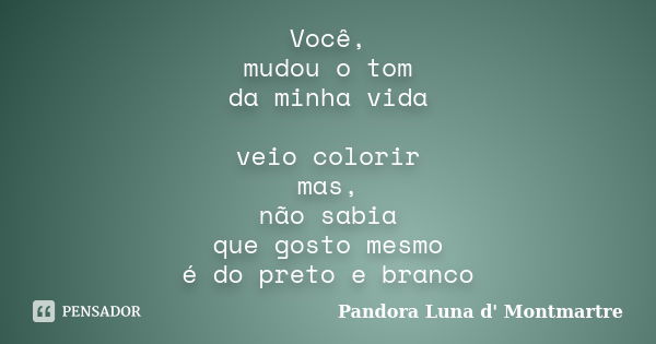 Você, mudou o tom da minha vida veio colorir mas, não sabia que gosto mesmo é do preto e branco... Frase de Pandora Luna d' Montmartre.