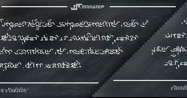 A imperfeição simplesmente não é uma desculpa boa o suficiente para que alguém continue te machucando só porque tem vontade.... Frase de Pandora Poikilos.