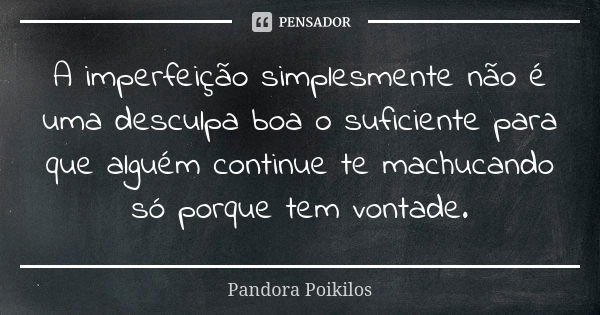 A imperfeição simplesmente não é uma desculpa boa o suficiente para que alguém continue te machucando só porque tem vontade.... Frase de Pandora Poikilos.