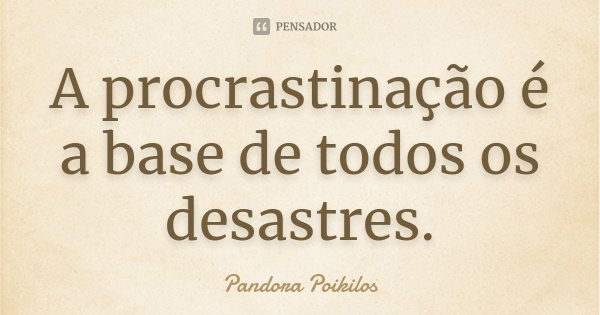 A procrastinação é a base de todos os desastres.... Frase de Pandora Poikilos.