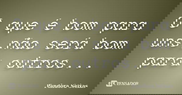 O que é bom para uns,não será bom para outros...... Frase de Pandora Seixas.