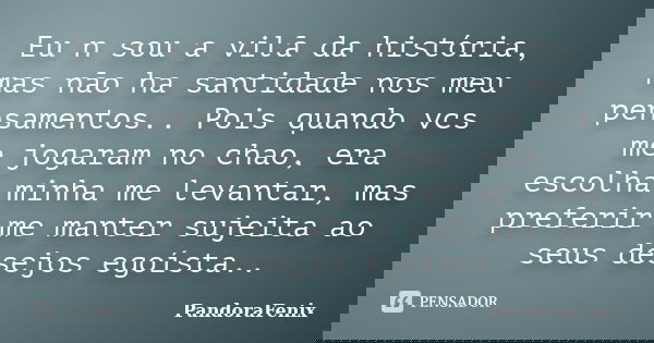 Eu n sou a vilã da história, mas não ha santidade nos meu pensamentos.. Pois quando vcs me jogaram no chao, era escolha minha me levantar, mas preferir me mante... Frase de PandoraFenix.