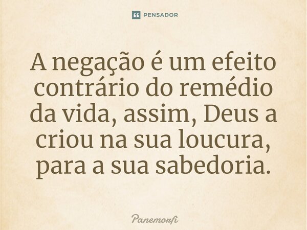 ⁠A negação é um efeito contrário do remédio da vida, assim, Deus a criou na sua loucura, para a sua sabedoria.... Frase de Panemorfi.