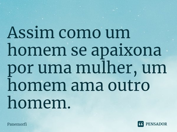 ⁠Assim como um homem se apaixona por uma mulher, um homem ama outro homem.... Frase de Panemorfi.