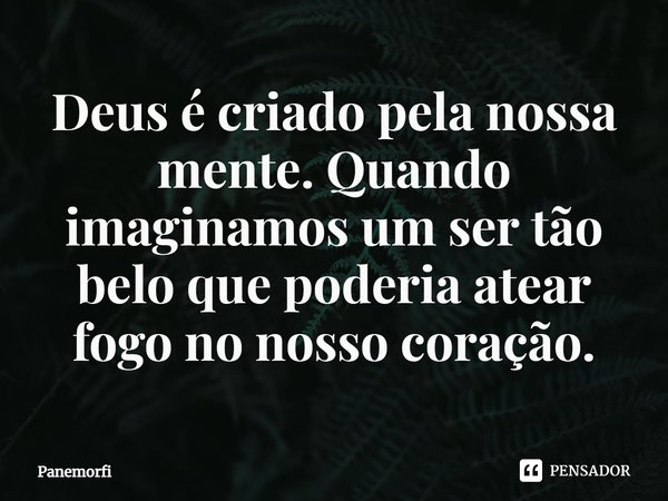 ⁠Deus é criado pela nossa mente. Quando imaginamos um ser tão belo que poderia atear fogo no nosso coração.... Frase de Panemorfi.