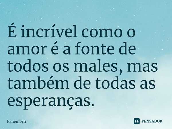 ⁠É incrível como o amor é a fonte de todos os males, mas também de todas as esperanças.... Frase de Panemorfi.