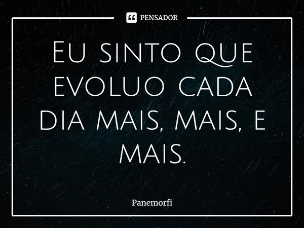 ⁠Eu sinto que evoluo cada dia mais, mais, e mais.... Frase de Panemorfi.