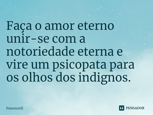 ⁠Faça o amor eterno unir-se com a notoriedade eterna e vire um psicopata para os olhos dos indignos.... Frase de Panemorfi.