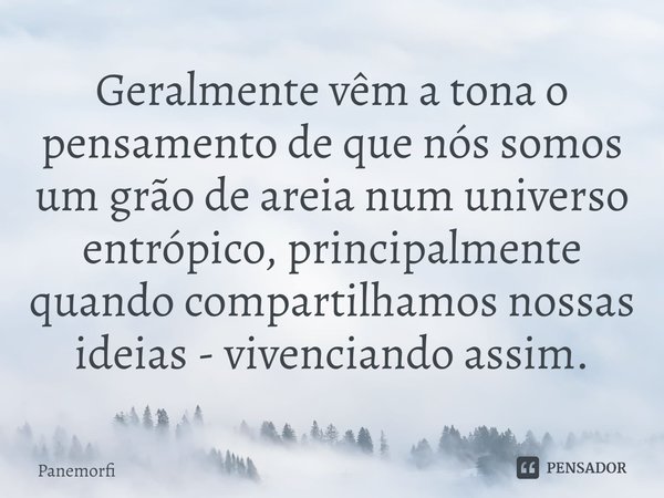 ⁠Geralmente vêm a tona o pensamento de que nós somos um grão de areia num universo entrópico, principalmente quando compartilhamos nossas ideias - vivenciando a... Frase de Panemorfi.