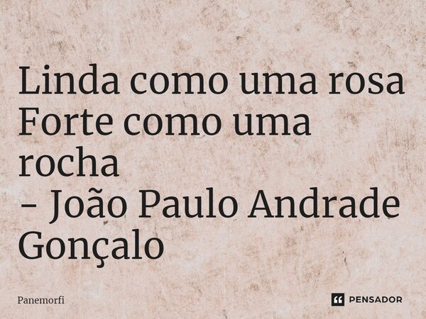⁠Linda como uma rosa Forte como uma rocha - João Paulo Andrade Gonçalo... Frase de Panemorfi.