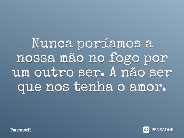 ⁠Nunca poríamos a nossa mão no fogo por um outro ser. A não ser que nos tenha o amor.... Frase de Panemorfi.