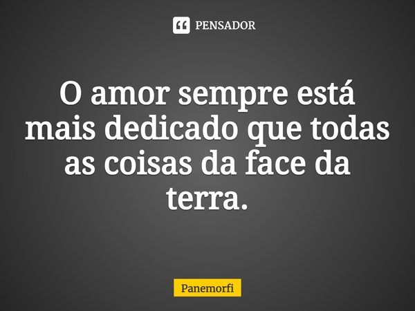⁠O amor sempre está mais dedicado que todas as coisas da face da terra.... Frase de Panemorfi.