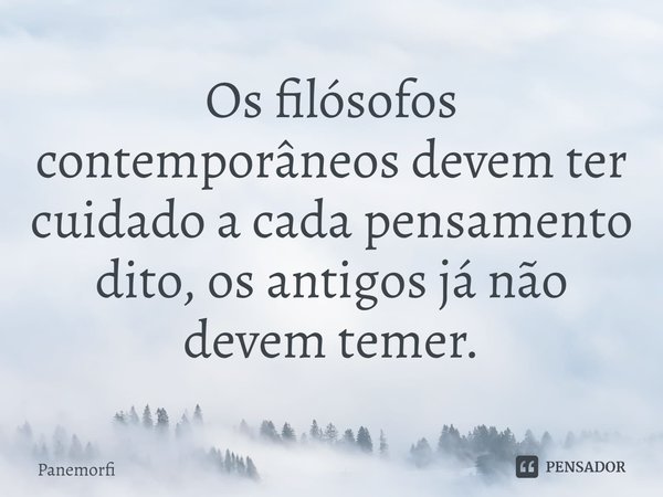 ⁠Os filósofos contemporâneos devem ter cuidado a cada pensamento dito, os antigos já não devem temer.... Frase de Panemorfi.