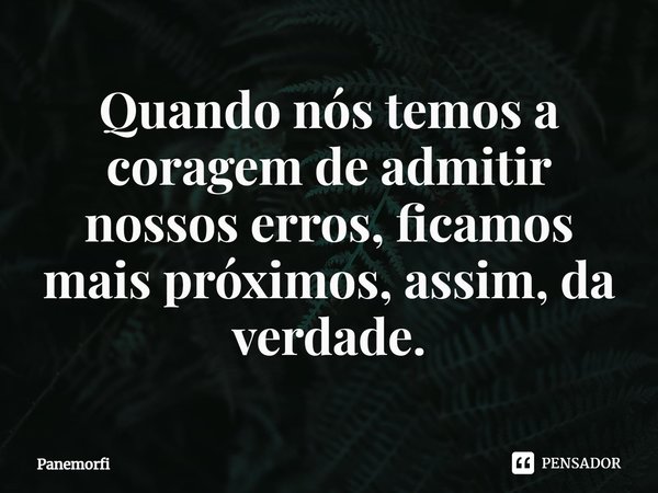 ⁠Quando nós temos a coragem de admitir nossos erros, ficamos mais próximos, assim, da verdade.... Frase de Panemorfi.
