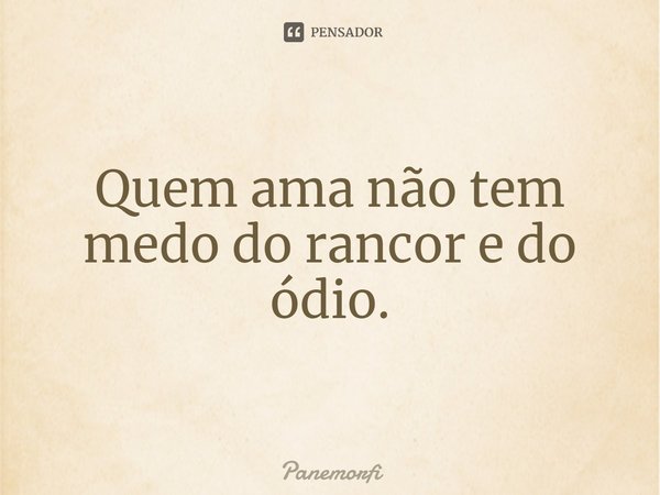 Quem ama não tem medo do rancor e do ódio.⁠... Frase de Panemorfi.