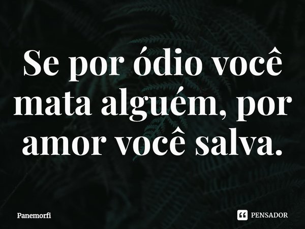 ⁠Se por ódio você mata alguém, por amor você salva.... Frase de Panemorfi.