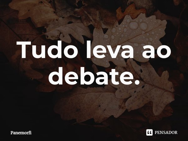 ⁠Tudo leva ao debate.... Frase de Panemorfi.