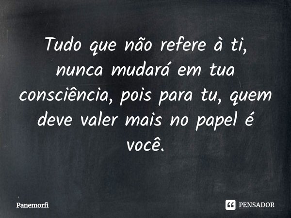 ⁠Tudo que não refere à ti, nunca mudará em tua consciência, pois para tu, quem deve valer mais no papel é você.... Frase de Panemorfi.