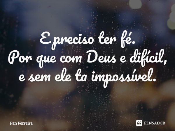 ⁠E preciso ter fé.
Por que com Deus e difícil, e sem ele ta impossível.... Frase de Pan Ferreira.