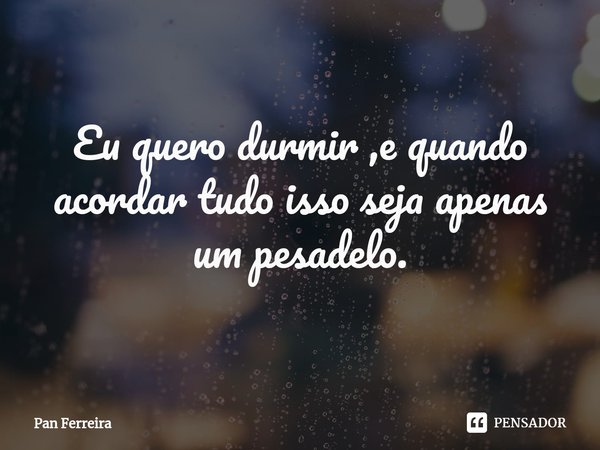 ⁠Eu quero durmir ,e quando acordar tudo isso seja apenas um pesadelo.... Frase de Pan Ferreira.