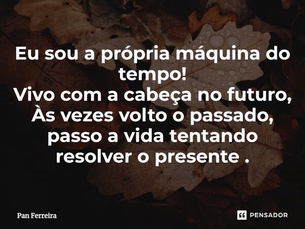 Eu sou a própria máquina do tempo! Vivo com a cabeça no futuro, Às vezes volto o passado, passo a vida tentando resolver o presente.... Frase de Pan Ferreira.