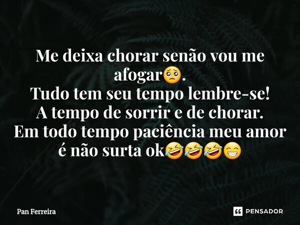Me deixa chorar senão vou me afogar🥺. Tudo tem seu tempo lembre-se! A tempo de sorrir e de chorar. Em todo tempo paciência meu amor é não surta ok🤣🤣🤣😁⁠... Frase de Pan Ferreira.