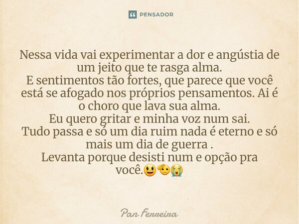 Nessa vida vai experimentar a dor e angústia de um jeito que te rasga alma. E sentimentos tão fortes, que parece que você está se afogado nos próprios pensamen... Frase de Pan Ferreira.
