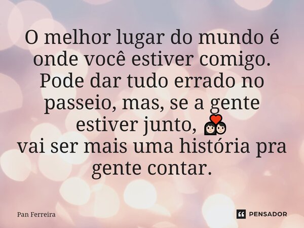 ⁠O melhor lugar do mundo é onde você estiver comigo. Pode dar tudo errado no passeio, mas, se a gente estiver junto, 👩🏻‍❤️‍👨🏻 vai ser mais uma história pra gent... Frase de Pan Ferreira.
