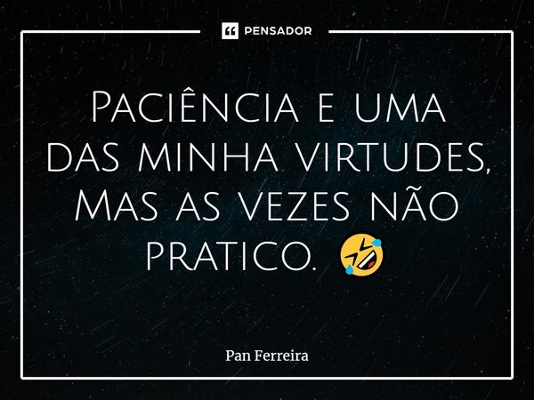 ⁠Paciência e uma das minha virtudes, Mas as vezes não pratico. 🤣... Frase de Pan Ferreira.