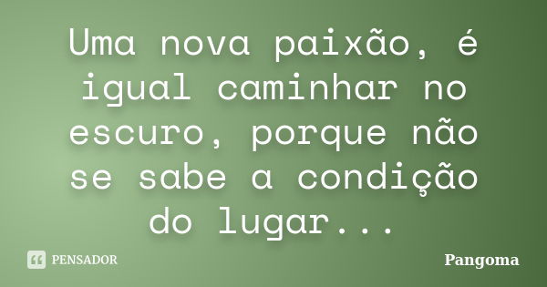 Uma nova paixão, é igual caminhar no escuro, porque não se sabe a condição do lugar...... Frase de Pangoma.