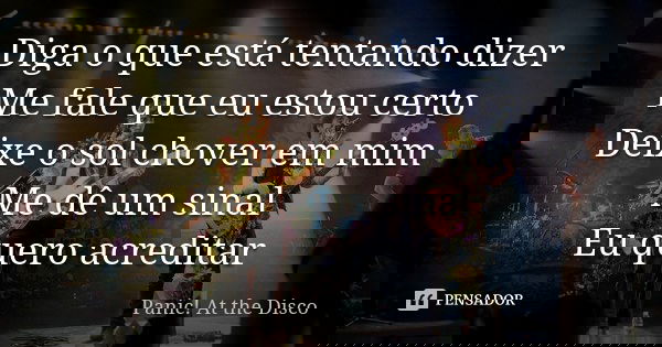 Diga o que está tentando dizer Me fale que eu estou certo Deixe o sol chover em mim Me dê um sinal Eu quero acreditar... Frase de Panic! At the Disco.