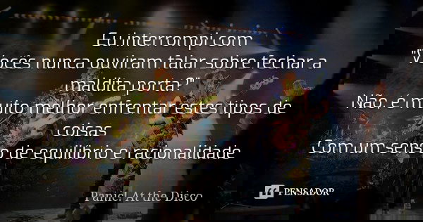 Eu interrompi com "Vocês nunca ouviram falar sobre fechar a maldita porta?" Não, é muito melhor enfrentar estes tipos de coisas Com um senso de equilí... Frase de Panic! At the Disco.