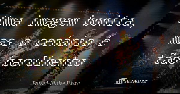 Uma imagem bonita, mas o cenário é tão barulhento... Frase de Panic! at the disco.
