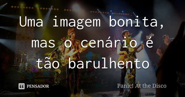 Uma imagem bonita, mas o cenário é tão barulhento... Frase de Panic! at the disco.