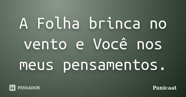 A Folha brinca no vento e Você nos meus pensamentos.... Frase de Panicaat.