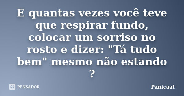 E quantas vezes você teve que respirar fundo, colocar um sorriso no rosto e dizer: "Tá tudo bem" mesmo não estando ?... Frase de Panicaat.