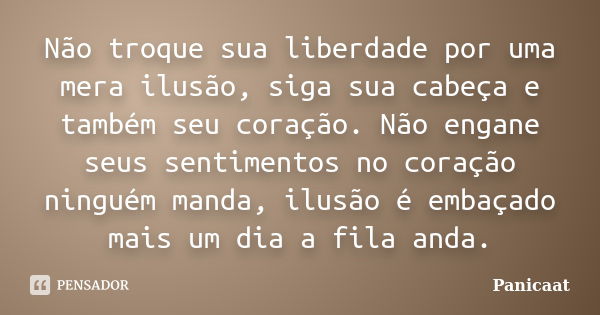 Não troque sua liberdade por uma mera ilusão, siga sua cabeça e também seu coração. Não engane seus sentimentos no coração ninguém manda, ilusão é embaçado mais... Frase de Panicaat.