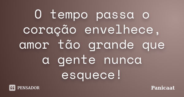 O tempo passa o coração envelhece, amor tão grande que a gente nunca esquece!... Frase de Panicaat.